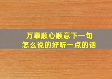 万事顺心顺意下一句怎么说的好听一点的话