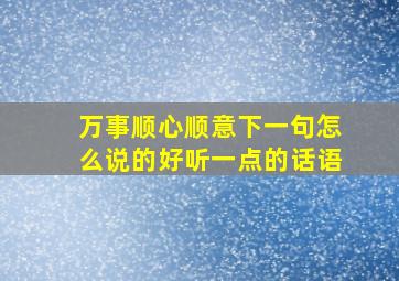 万事顺心顺意下一句怎么说的好听一点的话语