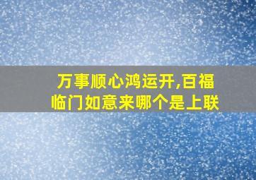 万事顺心鸿运开,百福临门如意来哪个是上联