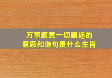 万事顺意一切顺遂的意思和造句是什么生肖