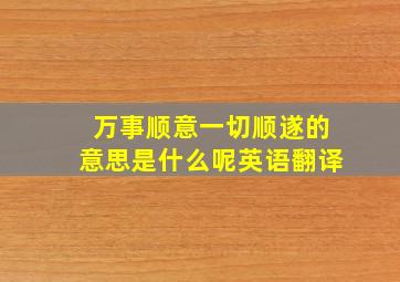 万事顺意一切顺遂的意思是什么呢英语翻译