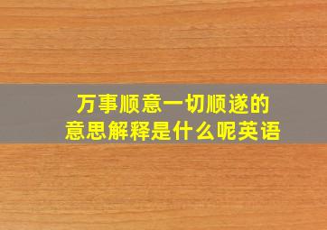 万事顺意一切顺遂的意思解释是什么呢英语