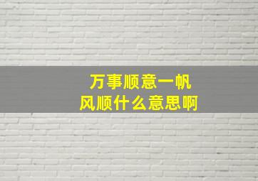 万事顺意一帆风顺什么意思啊