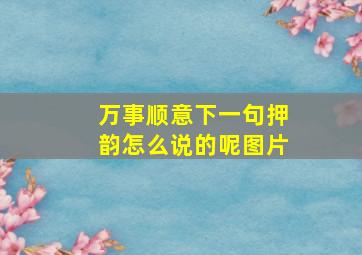 万事顺意下一句押韵怎么说的呢图片