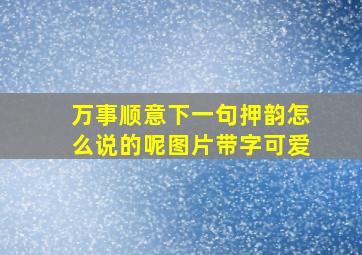 万事顺意下一句押韵怎么说的呢图片带字可爱