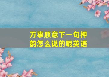 万事顺意下一句押韵怎么说的呢英语