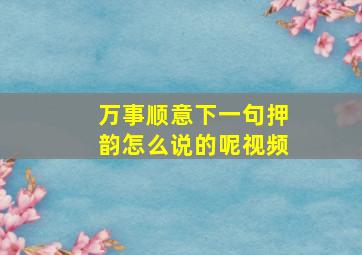 万事顺意下一句押韵怎么说的呢视频