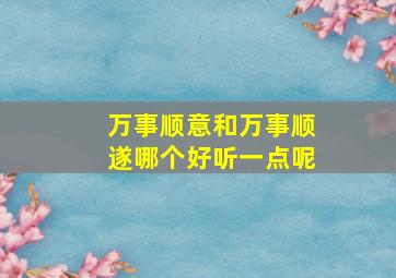 万事顺意和万事顺遂哪个好听一点呢