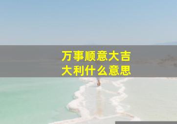 万事顺意大吉大利什么意思