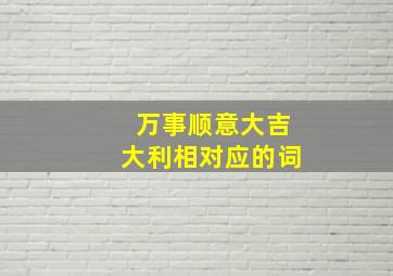 万事顺意大吉大利相对应的词