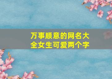 万事顺意的网名大全女生可爱两个字