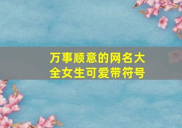 万事顺意的网名大全女生可爱带符号