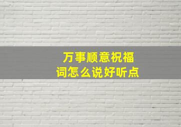 万事顺意祝福词怎么说好听点