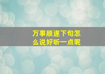 万事顺遂下句怎么说好听一点呢