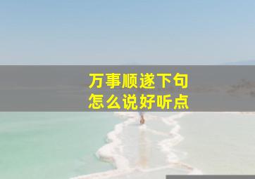 万事顺遂下句怎么说好听点