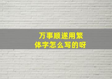 万事顺遂用繁体字怎么写的呀