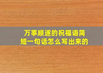 万事顺遂的祝福语简短一句话怎么写出来的