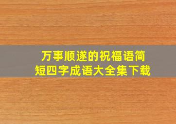 万事顺遂的祝福语简短四字成语大全集下载