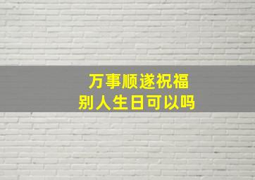 万事顺遂祝福别人生日可以吗