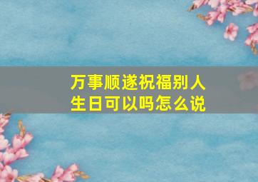 万事顺遂祝福别人生日可以吗怎么说