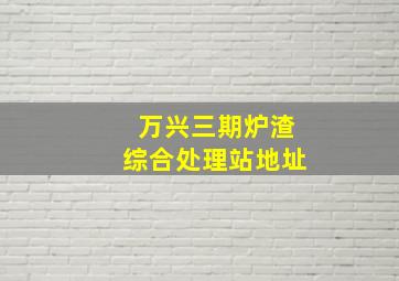 万兴三期炉渣综合处理站地址