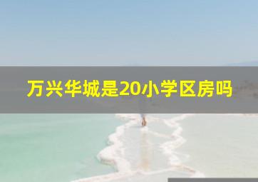 万兴华城是20小学区房吗