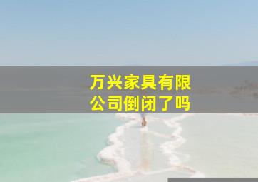 万兴家具有限公司倒闭了吗