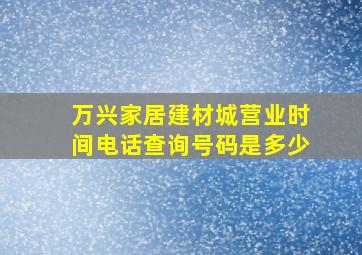 万兴家居建材城营业时间电话查询号码是多少