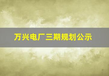 万兴电厂三期规划公示