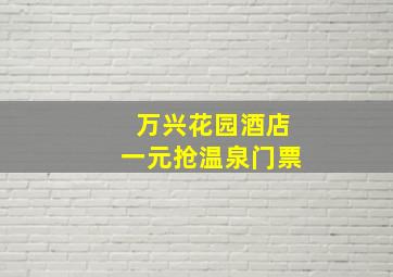 万兴花园酒店一元抢温泉门票