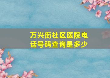 万兴街社区医院电话号码查询是多少