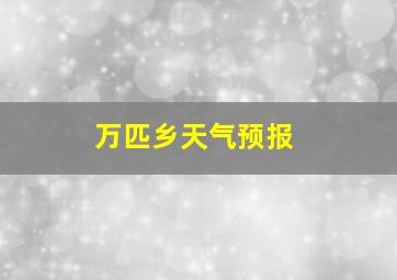 万匹乡天气预报