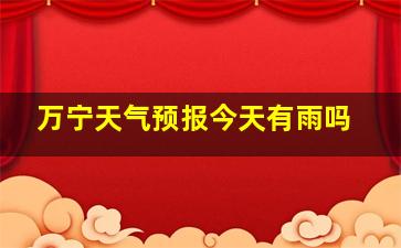 万宁天气预报今天有雨吗