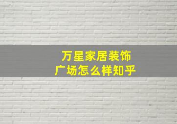 万星家居装饰广场怎么样知乎