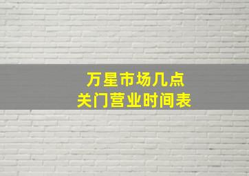 万星市场几点关门营业时间表