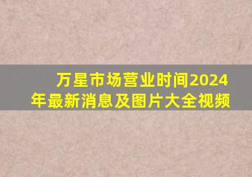 万星市场营业时间2024年最新消息及图片大全视频