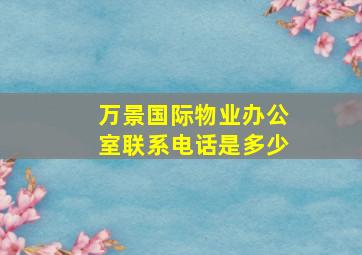 万景国际物业办公室联系电话是多少