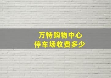 万特购物中心停车场收费多少