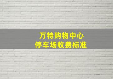 万特购物中心停车场收费标准