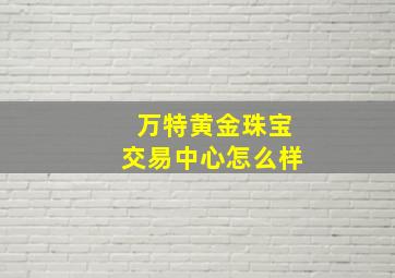 万特黄金珠宝交易中心怎么样