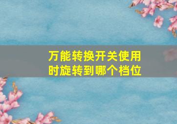 万能转换开关使用时旋转到哪个档位