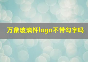 万象玻璃杯logo不带勾字吗