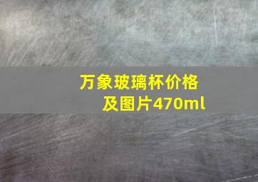 万象玻璃杯价格及图片470ml