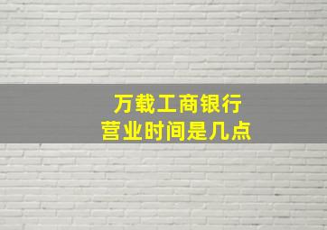 万载工商银行营业时间是几点