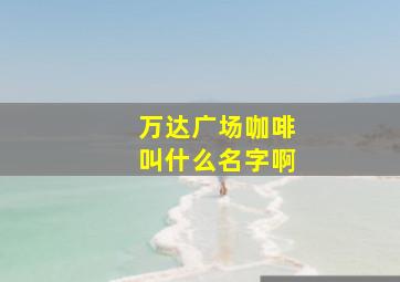 万达广场咖啡叫什么名字啊