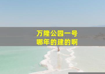 万隆公园一号哪年的建的啊