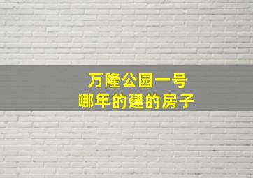 万隆公园一号哪年的建的房子