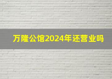 万隆公馆2024年还营业吗