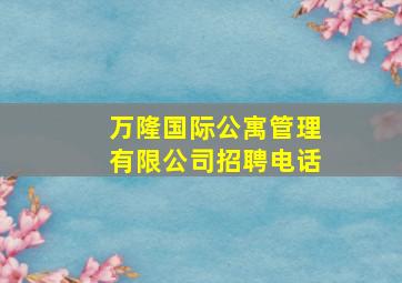 万隆国际公寓管理有限公司招聘电话