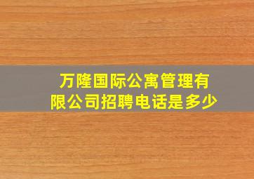 万隆国际公寓管理有限公司招聘电话是多少